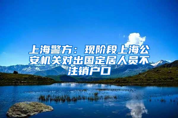 上海警方：现阶段上海公安机关对出国定居人员不注销户口