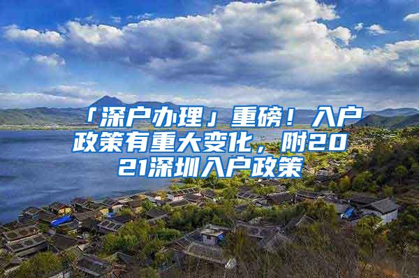 「深户办理」重磅！入户政策有重大变化，附2021深圳入户政策