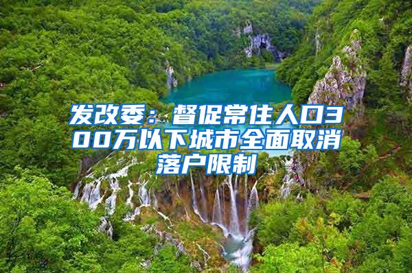 发改委：督促常住人口300万以下城市全面取消落户限制