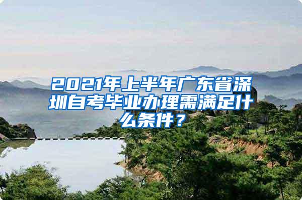 2021年上半年广东省深圳自考毕业办理需满足什么条件？