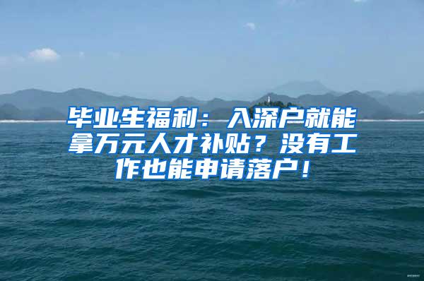 毕业生福利：入深户就能拿万元人才补贴？没有工作也能申请落户！