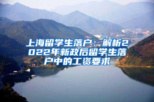 上海留学生落户：解析2022年新政后留学生落户中的工资要求