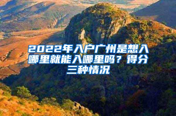 2022年入户广州是想入哪里就能入哪里吗？得分三种情况