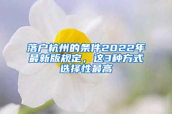 落户杭州的条件2022年最新版规定，这3种方式选择性最高