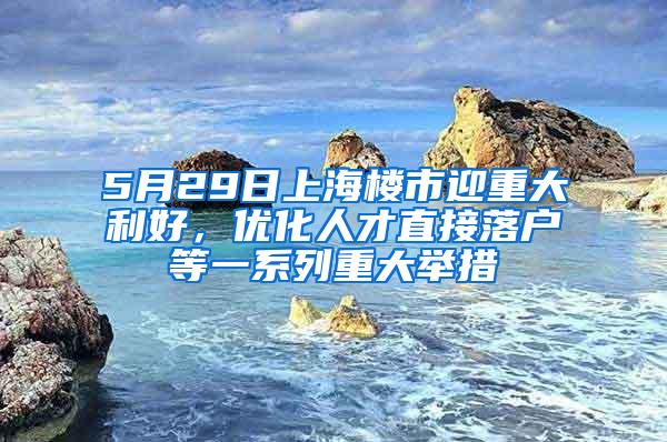 5月29日上海楼市迎重大利好，优化人才直接落户等一系列重大举措