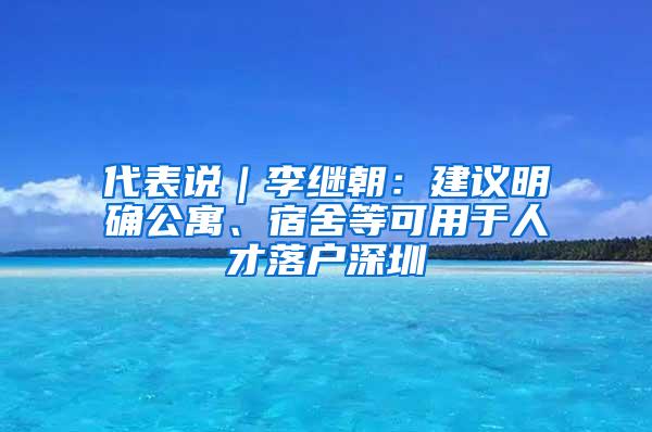 代表说｜李继朝：建议明确公寓、宿舍等可用于人才落户深圳