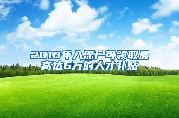 2018年入深户可领取最高达6万的人才补贴