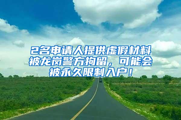 2名申请人提供虚假材料被龙岗警方拘留，可能会被永久限制入户！