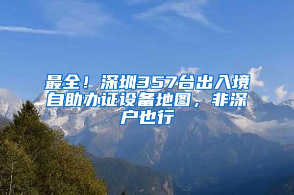 最全！深圳357台出入境自助办证设备地图，非深户也行