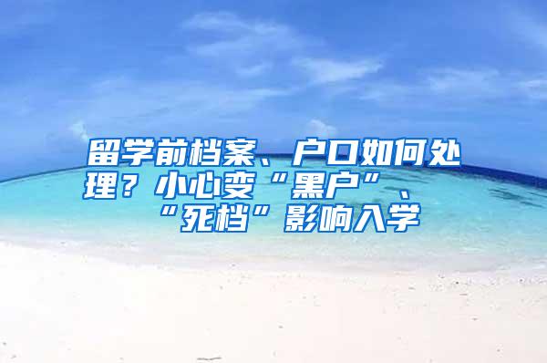 留学前档案、户口如何处理？小心变“黑户”、“死档”影响入学