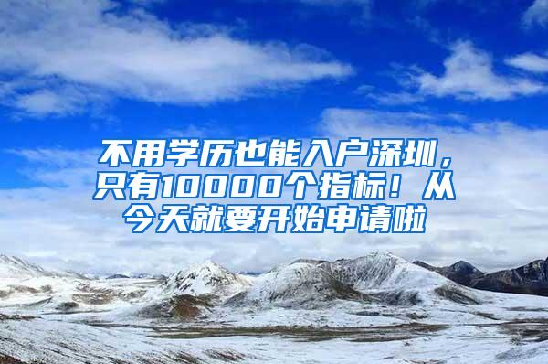 不用学历也能入户深圳，只有10000个指标！从今天就要开始申请啦