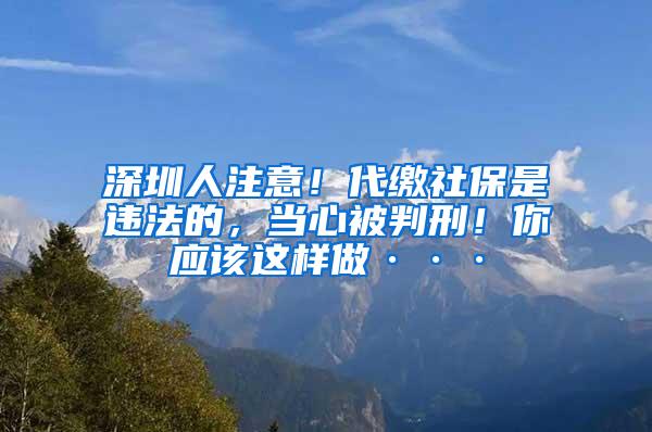 深圳人注意！代缴社保是违法的，当心被判刑！你应该这样做···