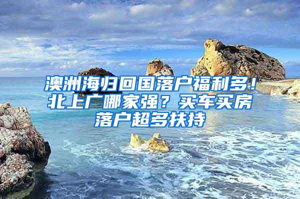 澳洲海归回国落户福利多！北上广哪家强？买车买房落户超多扶持