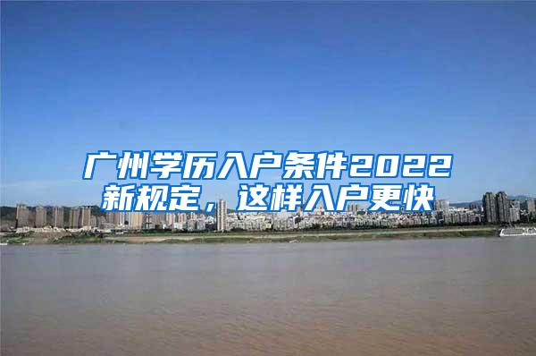 广州学历入户条件2022新规定，这样入户更快