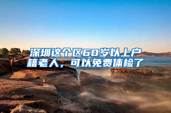 深圳这个区60岁以上户籍老人，可以免费体检了