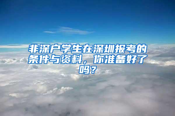 非深户学生在深圳报考的条件与资料，你准备好了吗？