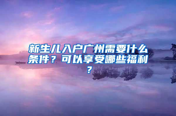 新生儿入户广州需要什么条件？可以享受哪些福利？