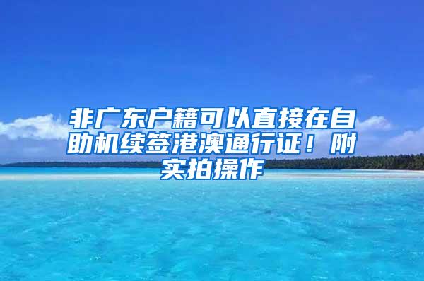 非广东户籍可以直接在自助机续签港澳通行证！附实拍操作