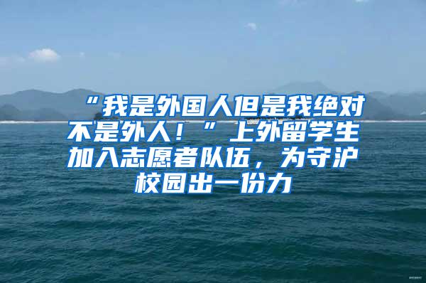 “我是外国人但是我绝对不是外人！”上外留学生加入志愿者队伍，为守沪校园出一份力