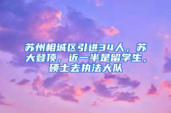 苏州相城区引进34人，苏大登顶，近一半是留学生，硕士去执法大队