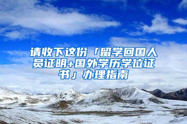 请收下这份「留学回国人员证明+国外学历学位证书」办理指南