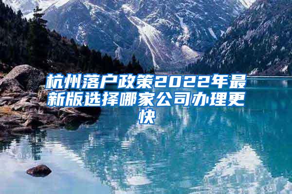 杭州落户政策2022年最新版选择哪家公司办理更快