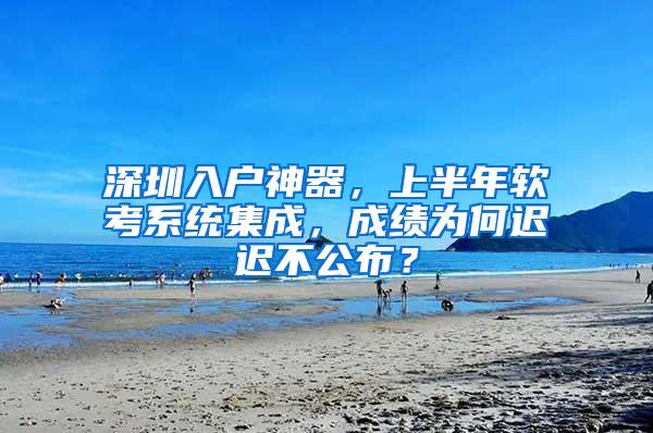 深圳入户神器，上半年软考系统集成，成绩为何迟迟不公布？