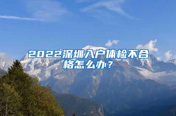 2022深圳入户体检不合格怎么办？