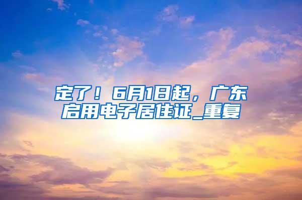 定了！6月1日起，广东启用电子居住证_重复