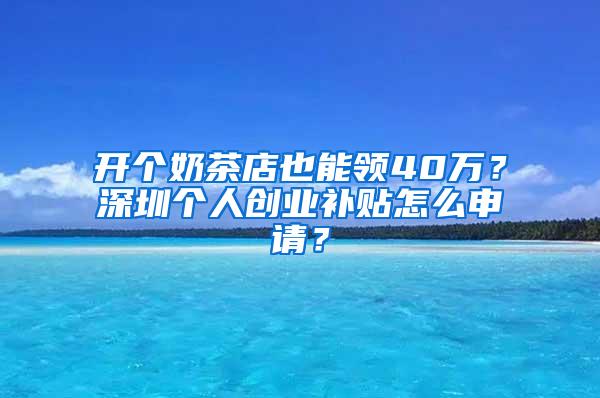 开个奶茶店也能领40万？深圳个人创业补贴怎么申请？