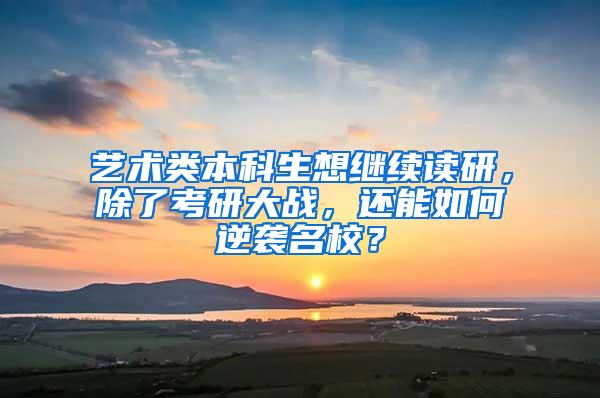 艺术类本科生想继续读研，除了考研大战，还能如何逆袭名校？