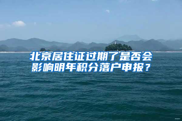 北京居住证过期了是否会影响明年积分落户申报？