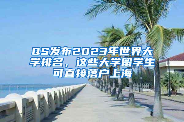 QS发布2023年世界大学排名，这些大学留学生可直接落户上海