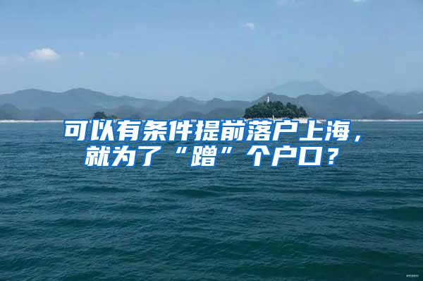 可以有条件提前落户上海，就为了“蹭”个户口？