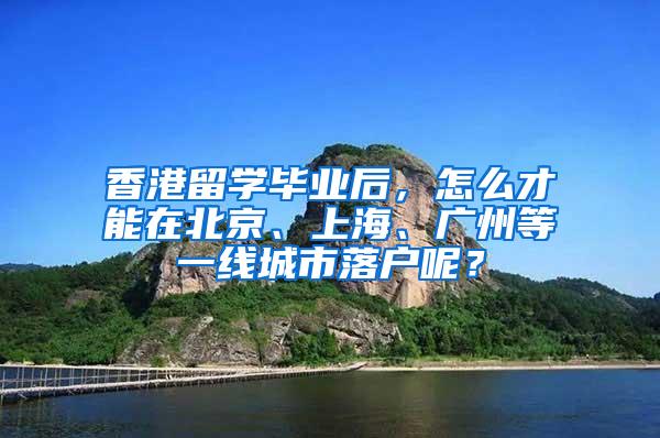 香港留学毕业后，怎么才能在北京、上海、广州等一线城市落户呢？