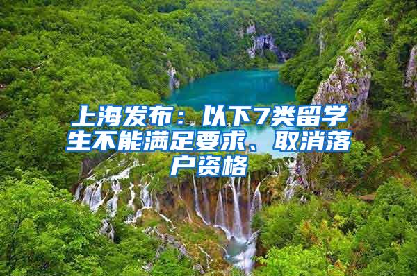 上海发布：以下7类留学生不能满足要求、取消落户资格