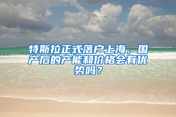 特斯拉正式落户上海，国产后的产能和价格会有优势吗？