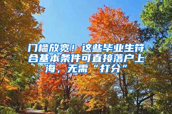 门槛放宽！这些毕业生符合基本条件可直接落户上海，无需“打分”