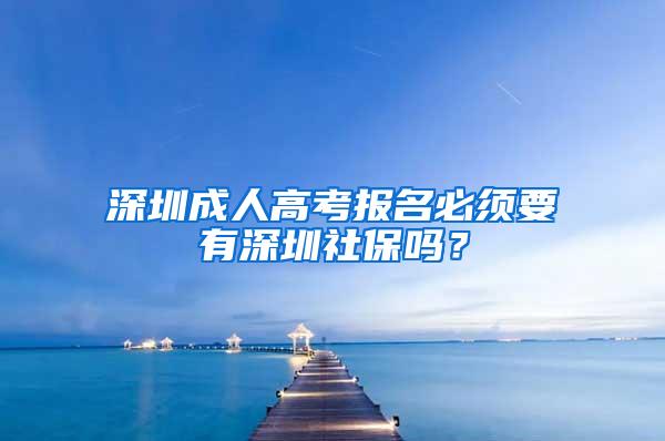 深圳成人高考报名必须要有深圳社保吗？