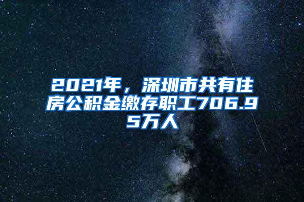 2021年，深圳市共有住房公积金缴存职工706.95万人