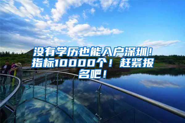 没有学历也能入户深圳！指标10000个！赶紧报名吧！