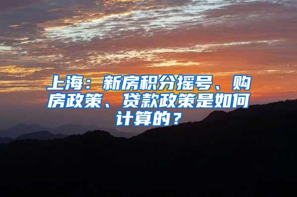 上海：新房积分摇号、购房政策、贷款政策是如何计算的？