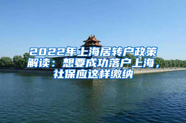 2022年上海居转户政策解读：想要成功落户上海，社保应这样缴纳