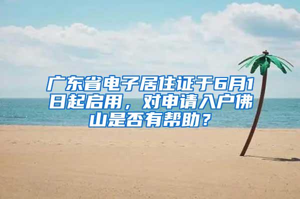 广东省电子居住证于6月1日起启用，对申请入户佛山是否有帮助？