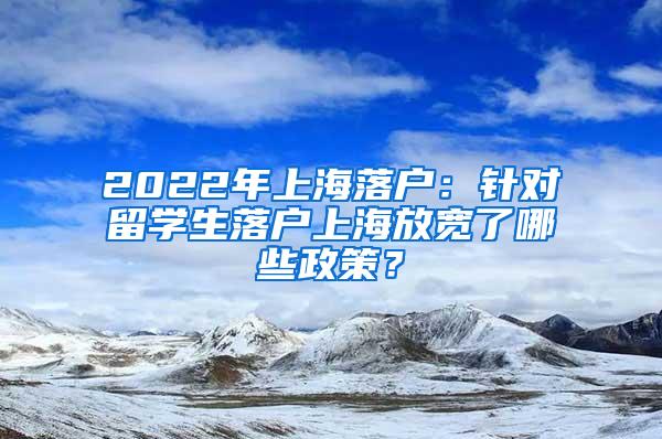 2022年上海落户：针对留学生落户上海放宽了哪些政策？