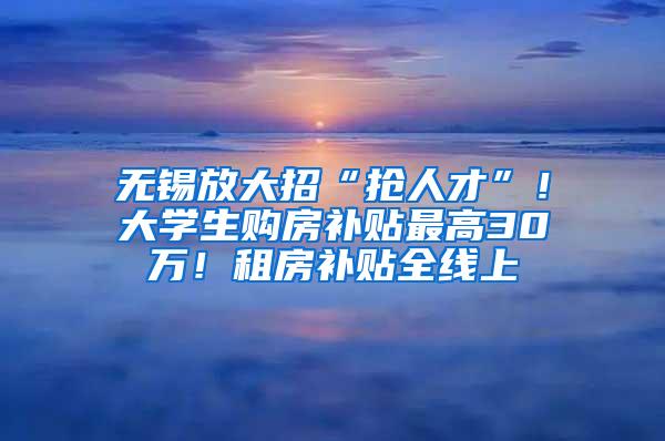 无锡放大招“抢人才”！大学生购房补贴最高30万！租房补贴全线上