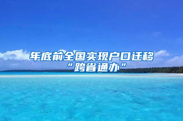 年底前全国实现户口迁移“跨省通办”