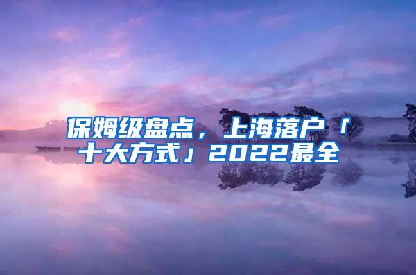 保姆级盘点，上海落户「十大方式」2022最全