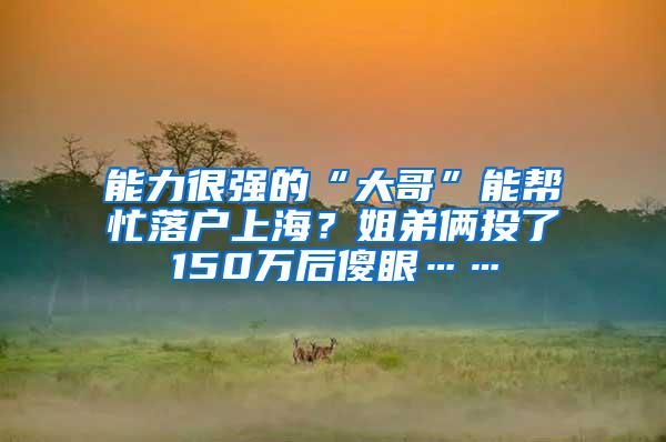 能力很强的“大哥”能帮忙落户上海？姐弟俩投了150万后傻眼……