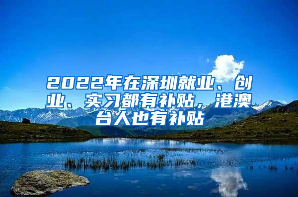 2022年在深圳就业、创业、实习都有补贴，港澳台人也有补贴